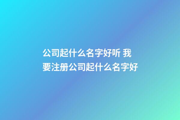 公司起什么名字好听 我要注册公司起什么名字好-第1张-公司起名-玄机派